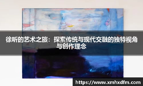 徐昕的艺术之旅:探索传统与现代交融的独特视角与创作理念